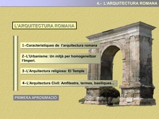 L’ARQUITECTURA ROMANA
2-L’Urbanisme: Un mitjà per homogeneïtzar
l’Imperi.
1-Característiques de l’arquitectura romana
3-L’Arquitectura religiosa: El Temple
4-L’Arquitectura Civil: Amfiteatre, termes, basíliques...
4.- L’ARQUITECTURA ROMANA
PRIMERA APROXIMACIÓ
 
