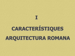 CARACTERÍSTIQUES
I
ARQUITECTURA ROMANA
 