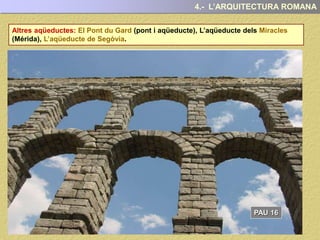 Altres aqüeductes: El Pont du Gard (pont i aqüeducte), L’aqüeducte dels Miracles
(Mérida), L’aqüeducte de Segòvia.
4.5- L’ARQUITECTURA CIVIL: OBRES PÚBLIQUES
 