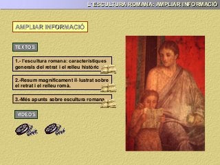 L’ ESCULTURA ROMANA: AMPLIAR INFORMACIÓ
AMPLIAR INFORMACIÓ
TEXTOS
1.- l’escultura romana: característiques
generals del retrat i el relleu històric
3.-Més apunts sobre escultura romana
VIDEOS
2.-Resum magníficament il·lustrat sobre
el retrat i el relleu romà.
 