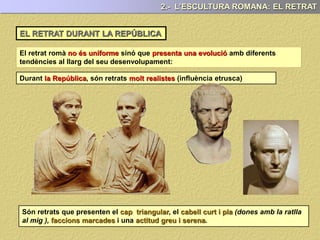 2.- L’ESCULTURA ROMANA: EL RETRAT
(S. VI-I aC) (S. I – III) (S. IV - V)
Realista
Realisme
idealitzat
Increment
realisme
Esquematització
Hieratisme
que presenten les obres en que és realitza el
retrat, mostrant una o un .
El retrat romà sinó que que mostra diferents
tendències al llarg del seu desenvolupament.
A modo d’esquema, aquestes serien que mostra el retrat romà
al llarg del seu desenvolupament
 