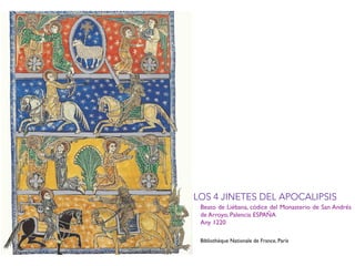 Beato de Liébana, códice del Monasterio de San Andrés
de Arroyo, Palencia ESPAÑA
Any 1220
Bibliothèque Nationale de France, París
LOS 4 JINETES DEL APOCALIPSIS
 