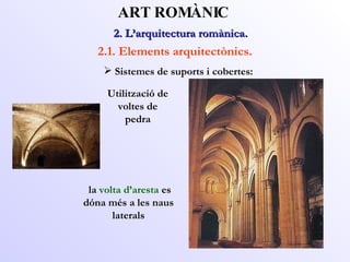 2. L’arquitectura romànica.  ART ROMÀNIC 2.1. Elements arquitectònics. la  volta d’aresta  es dóna més a les naus laterals Sistemes de suports i cobertes: Utilització de voltes de pedra 