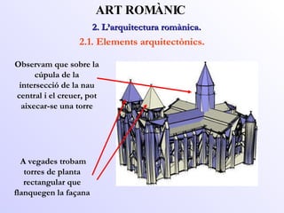 2. L’arquitectura romànica.  ART ROMÀNIC 2.1. Elements arquitectònics. Observam que sobre la cúpula de la intersecció de la nau central i el creuer, pot aixecar-se una torre A vegades trobam torres de planta rectangular que flanquegen la façana 