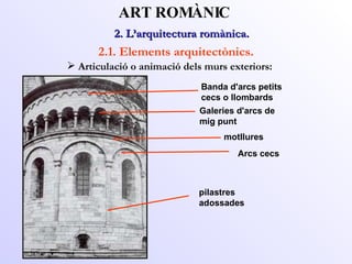 2. L’arquitectura romànica.  ART ROMÀNIC 2.1. Elements arquitectònics. Articulació o animació dels murs exteriors: pilastres  adossades Arcs cecs Galeries d'arcs de mig punt Banda d'arcs petits cecs o llombards motllures 