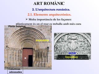 2. L’arquitectura romànica.  ART ROMÀNIC 2.1. Elements arquitectònics. Molta importància de les façanes: plàsticament és on el mur es treballa amb més cura Tímpà trencallum Pòrtic botzinat Columnes adossades arquivoltes dintell 