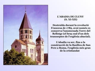 L'ABADIA DE CLUNY  (S. XI-XII) Destruïda durant la revolució Francesa de 1789, avui només es conserva l’anomenada Torre del Rellotge (el braç sud d'un dels transseptes de l'església abacial).  L'abadia va ser, fins a la construcció de la Basílica de San Pere a Roma, l'església més gran de la cristiandat  .   