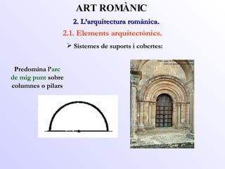 2. L’arquitectura romànica.  ART ROMÀNIC 2.1. Elements arquitectònics. Predomina l’ arc de mig punt  sobre columnes o pilars Sistemes de suports i cobertes: 