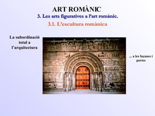 3. Les arts figuratives a l’art romànic. ART ROMÀNIC 3.1. L’escultura romànica La subordinació total a l’arquitectura ... a les façanes i portes 