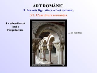 3. Les arts figuratives a l’art romànic. ART ROMÀNIC 3.1. L’escultura romànica La subordinació total a l’arquitectura ... als claustres 