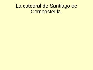 La catedral de Santiago de
Compostel·la.
 
