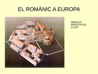 EL ROMÀNIC A EUROPA
ABADIA O
MONESTIR DE
CLUNY
 