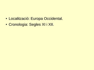 ● Localització: Europa Occidental.
● Cronologia: Segles XI i XII.
 