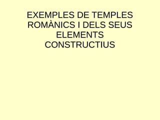 EXEMPLES DE TEMPLES
ROMÀNICS I DELS SEUS
ELEMENTS
CONSTRUCTIUS
 