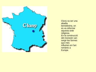 Cluny va ser una
abadia
benedictina, on
es va reformar
aquesta orde
religiosa.
En la construcció
del monestir van
sorgir les formes
que més
influirien en l’art
romànic a
Europa
 
