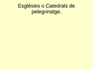 Esglésies o Catedrals de
pelegrinatge.
 