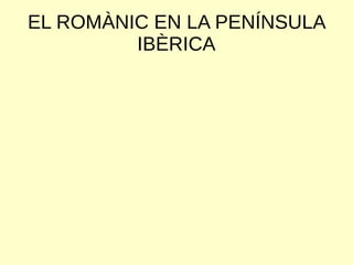 EL ROMÀNIC EN LA PENÍNSULA
IBÈRICA
 