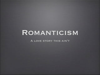 Romanticism
 A love story this ain’t
 