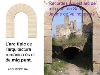 ARQUITECTURA
L’arc típic de
l’arquitectura
romànica és el
de mig punt.
Recordes aquest arc de
mig punt de Sant
Jaume de Vallhonesta?
 