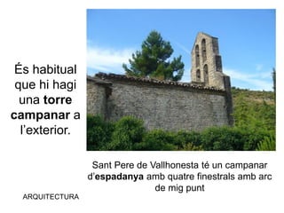 ARQUITECTURA
És habitual
que hi hagi
una torre
campanar a
l’exterior.
Sant Pere de Vallhonesta té un campanar
d’espadanya amb quatre finestrals amb arc
de mig punt
 
