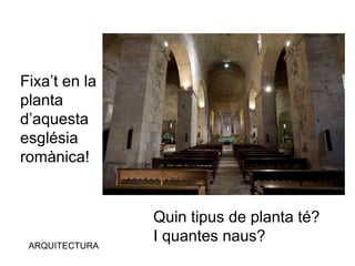 ARQUITECTURA
Fixa’t en la
planta
d’aquesta
església
romànica!
Quin tipus de planta té?
I quantes naus?
 