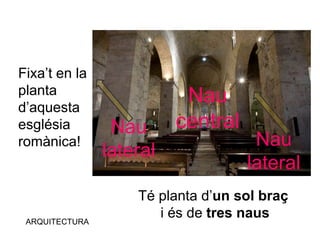 ARQUITECTURA
Fixa’t en la
planta
d’aquesta
església
romànica!
Nau
centralNau
lateral
Nau
lateral
Té planta d’un sol braç
i és de tres naus
 