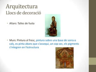 Arquitectura
Llocs de decoració

• Altars: Talles de fusta




• Murs: Pintura al fresc, pintura sobre una base de sorra o
  calç, es pinta abans que s’assequi, un cop sec, els pigments
  s’integren en l’estructura
 