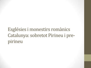 Esglésies i monestirs romànics
Catalunya: sobretot Pirineu i pre-
pirineu
 