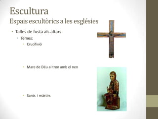 Escultura
Espais escultòrics a les esglésies
• Talles de fusta als altars
  • Temes:
      • Crucifixió




      • Mare de Déu al tron amb el nen




      • Sants i màrtirs
 