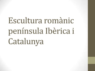 Escultura romànic
península Ibèrica i
Catalunya
 