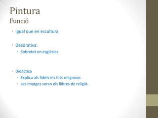 Pintura
Funció
• Igual que en escultura

• Decorativa:
   • Sobretot en esglésies



• Didàctica
  • Explica als fidels els fets religiosos
  • Les imatges seran els llibres de religió.
 