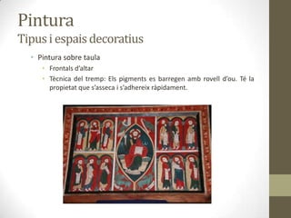 Pintura
Tipus i espais decoratius
  • Pintura sobre taula
     • Frontals d’altar
     • Tècnica del tremp: Els pigments es barregen amb rovell d’ou. Té la
       propietat que s’asseca i s’adhereix ràpidament.
 