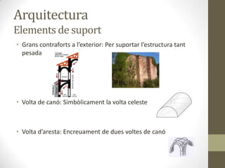 Arquitectura
Elements de suport
• Grans contraforts a l’exterior: Per suportar l’estructura tant
  pesada




• Volta de canó: Simbòlicament la volta celeste



• Volta d’aresta: Encreuament de dues voltes de canó
 
