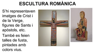 ESCULTURA ROMÀNICA
S’hi representaven
imatges de Crist i
de la Verge,
figures de Sants i
apòstols, etc.
També es feien
talles de fusta,
pintades amb
colors vius.

 