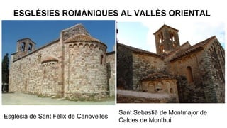ESGLÉSIES ROMÀNIQUES AL VALLÈS ORIENTAL

Església de Sant Fèlix de Canovelles

Sant Sebastià de Montmajor de
Caldes de Montbui

 