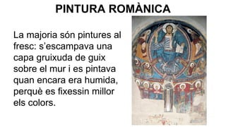 PINTURA ROMÀNICA
La majoria són pintures al
fresc: s’escampava una
capa gruixuda de guix
sobre el mur i es pintava
quan encara era humida,
perquè es fixessin millor
els colors.

 
