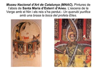 Museu Nacional d’Art de Catalunya (MNAC ).  Pintures de l’absis de  Santa Maria d’Esterri d’Aneu . L’escena de la Verge amb el Nin i els reis s’ha perdut.-  Un querubí purifica amb una brasa la boca del profeta Elies. 