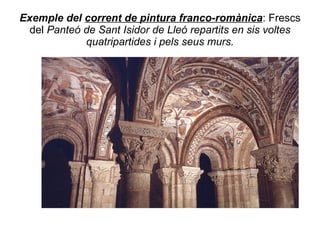Exemple del  corrent de pintura franco-romànica : Frescs del  Panteó de Sant Isidor de Lleó repartits en sis voltes quatripartides i pels seus murs. 