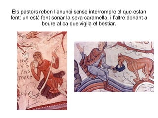 Els pastors reben l’anunci sense interrompre el que estan fent: un està fent sonar la seva caramella, i l’altre donant a beure al ca que vigila el bestiar. 