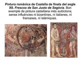 Pintura romànica de Castella de finals del segle XII.   Frescos de San Justo de Segòvia .  Bon exemple de pintura castellana més  autòctona , sense influències ni bizantines, ni italianes, ni franceses, ni islàmiques.   