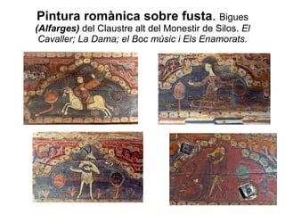 Pintura romànica sobre fusta .  Bigues  (Alfarges)  del Claustre alt del Monestir de Silos.  El Cavaller; La Dama; el Boc músic i Els Enamorats. 
