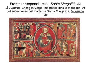 Frontal antependium  de  Santa Margalida de   Sescorts .  Enmig la Verge Theotokos dins la Màndorla. Al voltant escenes del martiri de Santa Margalida.  Museu de Vic 