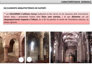 CARACTERÍSTIQUES GENERALS
10) ELEMENTS ARQUITECTÒNICS DE SUPORT:
* Les COLUMNES s’utilitzen menys (sobretot es fan servir en els claustres dels monestirs),
tenen base i presenten fustos tant llisos com estriats, i el seu diàmetre sol ser
desproporcionat respecte a l’altura, és a dir ha perdut el sentit de l’esveltesa clàssica, és
baixa i grossa.
 