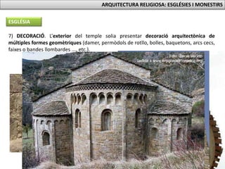 7) DECORACIÓ. L’exterior del temple solia presentar decoració arquitectònica de
múltiples formes geomètriques (damer, permòdols de rotllo, bolles, baquetons, arcs cecs,
faixes o bandes llombardes ..., etc.).
ESGLÉSIA
ARQUITECTURA RELIGIOSA: ESGLÉSIES I MONESTIRS
 