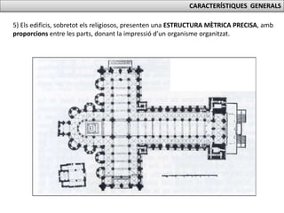 CARACTERÍSTIQUES GENERALS
5) Els edificis, sobretot els religiosos, presenten una ESTRUCTURA MÈTRICA PRECISA, amb
proporcions entre les parts, donant la impressió d’un organisme organitzat.
 