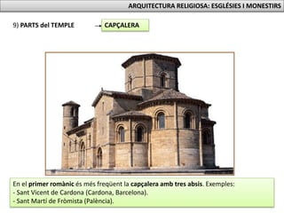 9) PARTS del TEMPLE CAPÇALERA
En el primer romànic és més freqüent la capçalera amb tres absis. Exemples:
- Sant Vicent de Cardona (Cardona, Barcelona).
- Sant Martí de Fròmista (Palència).
ARQUITECTURA RELIGIOSA: ESGLÉSIES I MONESTIRS
 