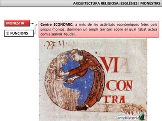 1) FUNCIONS
Centre ECONÒMIC: a més de les activitats econòmiques fetes pels
propis monjos, dominen un ampli territori sobre el qual l’abat actua
com a senyor feudal.
MONESTIR
ARQUITECTURA RELIGIOSA: ESGLÉSIES I MONESTIRS
 