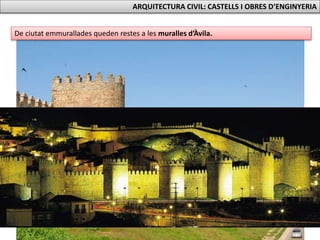 De ciutat emmurallades queden restes a les muralles d’Àvila.
ARQUITECTURA CIVIL: CASTELLS I OBRES D’ENGINYERIA
 