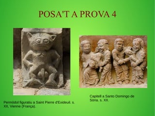 POSA'T A PROVA 4 
Permòdol figuratiu a Saint Pierre d'Exideuil. s. 
XII, Vienne (França). 
Capitell a Santo Domingo de 
Sòria. s. XII. 
 