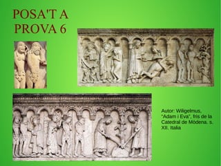 POSA'T A 
PROVA 6 
Autor: Wiligelmus, 
“Adam i Eva”, fris de la 
Catedral de Mòdena. s. 
XII. Italia 
 